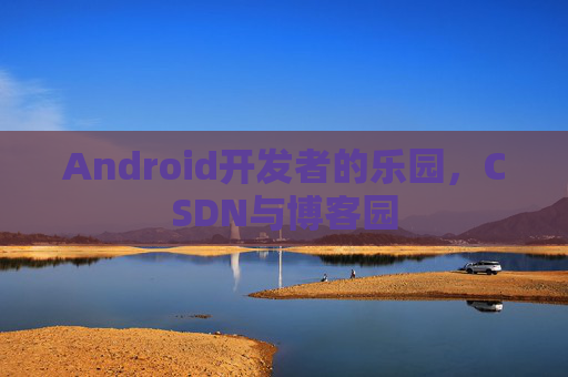 Android开发者的乐园，CSDN与博客园